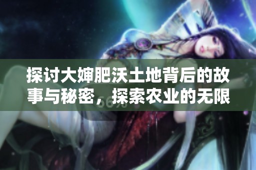 探讨大婶肥沃土地背后的故事与秘密，探索农业的无限可能性