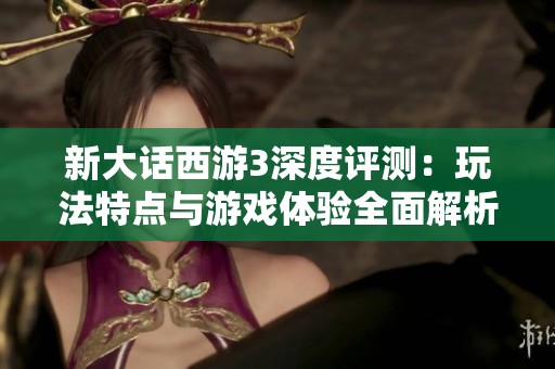 新大话西游3深度评测：玩法特点与游戏体验全面解析
