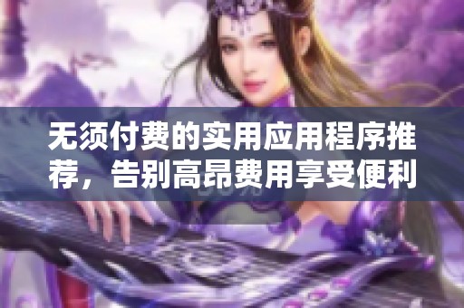 无须付费的实用应用程序推荐，告别高昂费用享受便利！