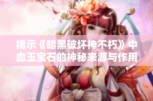 揭示《暗黑破坏神不朽》中血玉宝石的神秘来源与作用
