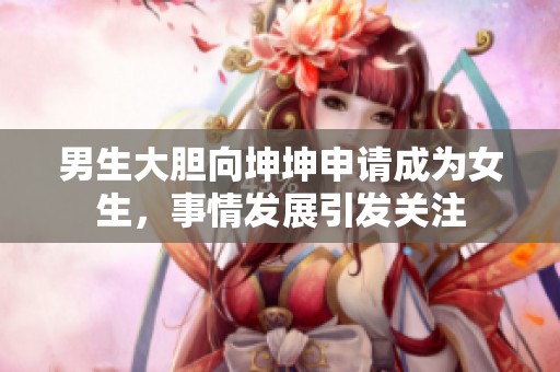 男生大胆向坤坤申请成为女生，事情发展引发关注