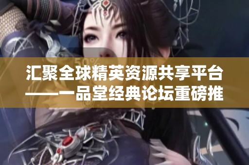 汇聚全球精英资源共享平台——一品堂经典论坛重磅推出