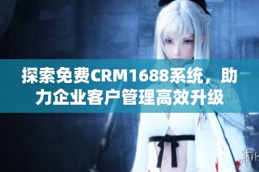 探索免费CRM1688系统，助力企业客户管理高效升级