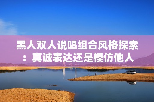 黑人双人说唱组合风格探索：真诚表达还是模仿他人