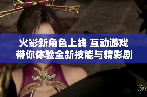 火影新角色上线 互动游戏带你体验全新技能与精彩剧情