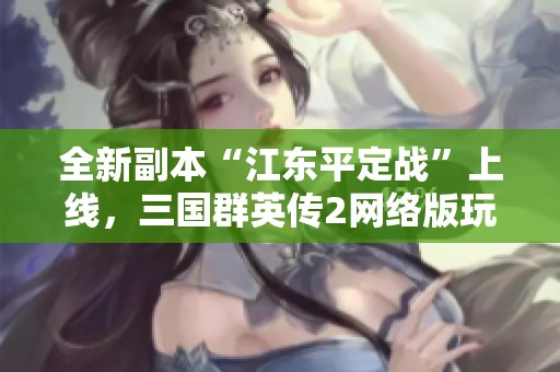 全新副本“江东平定战”上线，三国群英传2网络版玩法大揭秘