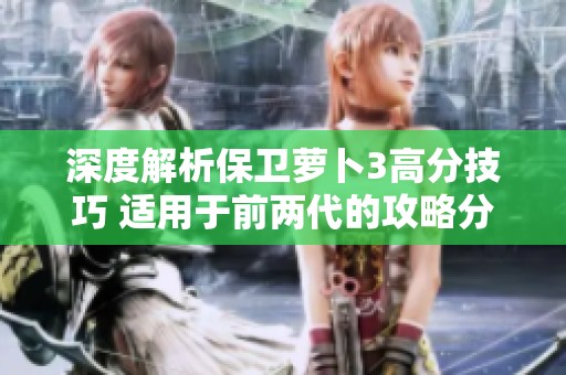 深度解析保卫萝卜3高分技巧 适用于前两代的攻略分享