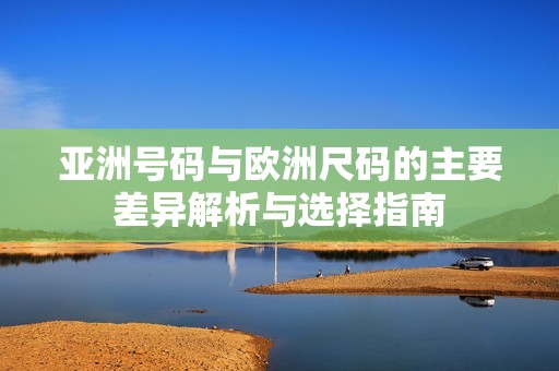 亚洲号码与欧洲尺码的主要差异解析与选择指南