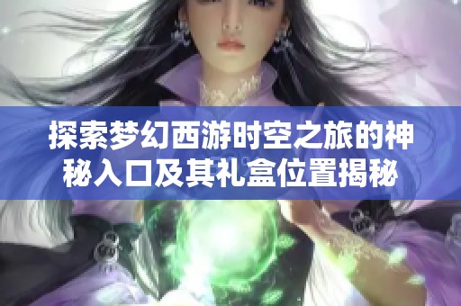 探索梦幻西游时空之旅的神秘入口及其礼盒位置揭秘