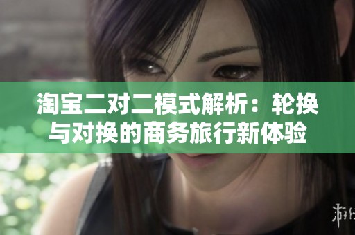 淘宝二对二模式解析：轮换与对换的商务旅行新体验