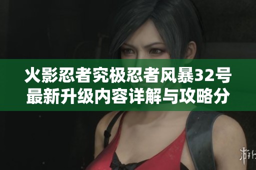火影忍者究极忍者风暴32号最新升级内容详解与攻略分享