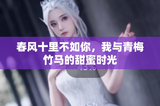 春风十里不如你，我与青梅竹马的甜蜜时光