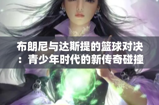 布朗尼与达斯提的篮球对决：青少年时代的新传奇碰撞