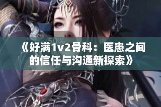 《好满1v2骨科：医患之间的信任与沟通新探索》