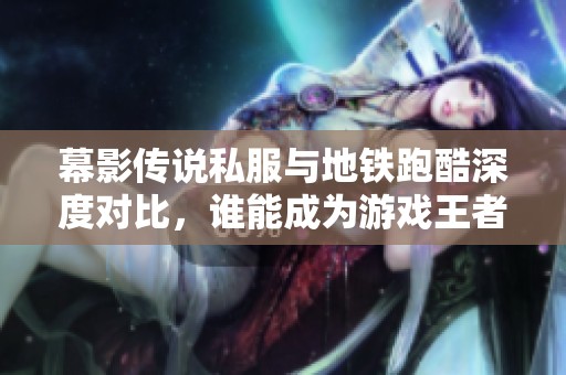 幕影传说私服与地铁跑酷深度对比，谁能成为游戏王者