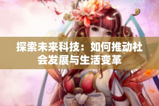 探索未来科技：如何推动社会发展与生活变革
