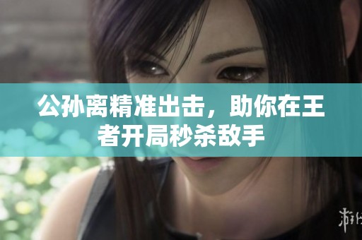 公孙离精准出击，助你在王者开局秒杀敌手