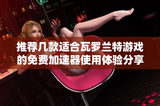 推荐几款适合瓦罗兰特游戏的免费加速器使用体验分享