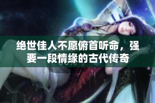 绝世佳人不愿俯首听命，强要一段情缘的古代传奇