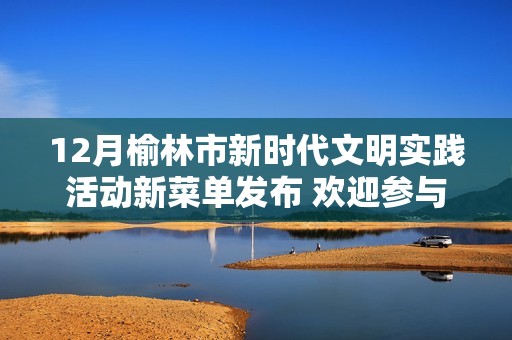 12月榆林市新时代文明实践活动新菜单发布 欢迎参与体验