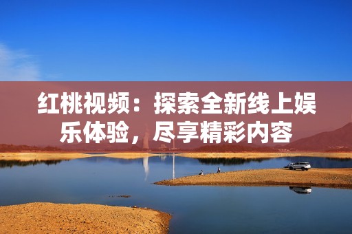 红桃视频：探索全新线上娱乐体验，尽享精彩内容