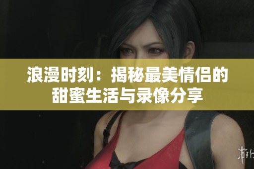 浪漫时刻：揭秘最美情侣的甜蜜生活与录像分享