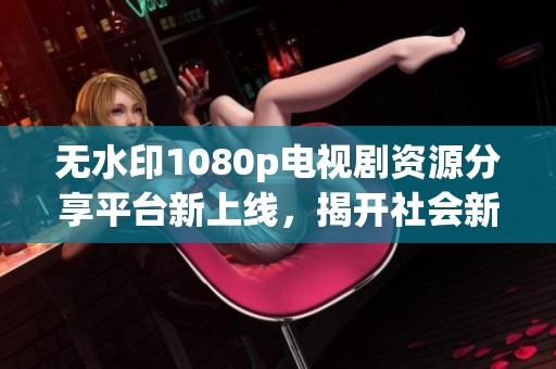 无水印1080p电视剧资源分享平台新上线，揭开社会新闻新篇章