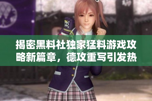 揭密黑料社独家猛料游戏攻略新篇章，德攻重写引发热议