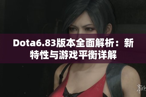 Dota6.83版本全面解析：新特性与游戏平衡详解