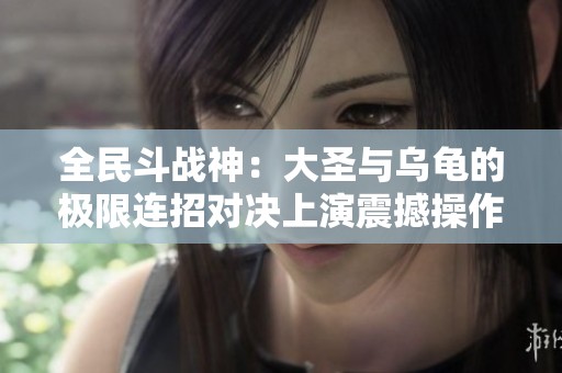 全民斗战神：大圣与乌龟的极限连招对决上演震撼操作