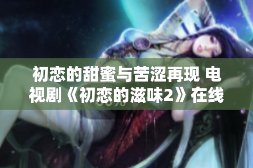 初恋的甜蜜与苦涩再现 电视剧《初恋的滋味2》在线看方式解析