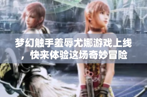 梦幻触手羞辱尤娜游戏上线，快来体验这场奇妙冒险
