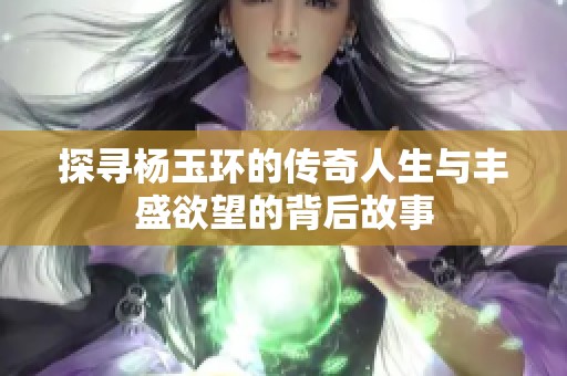 探寻杨玉环的传奇人生与丰盛欲望的背后故事