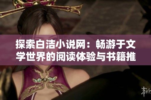 探索白洁小说网：畅游于文学世界的阅读体验与书籍推荐