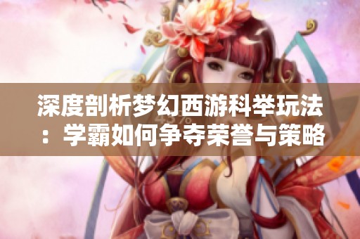 深度剖析梦幻西游科举玩法：学霸如何争夺荣誉与策略技巧解析