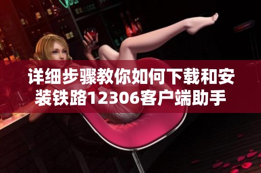 详细步骤教你如何下载和安装铁路12306客户端助手
