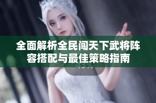 全面解析全民闯天下武将阵容搭配与最佳策略指南