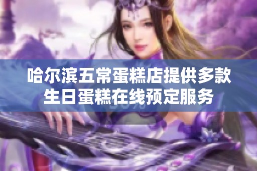 哈尔滨五常蛋糕店提供多款生日蛋糕在线预定服务