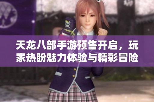 天龙八部手游预售开启，玩家热盼魅力体验与精彩冒险