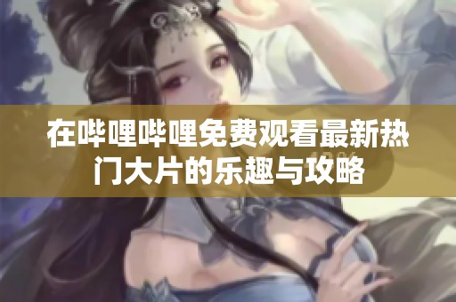在哔哩哔哩免费观看最新热门大片的乐趣与攻略