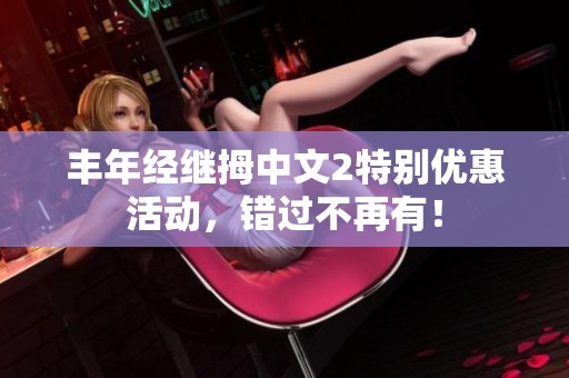丰年经继拇中文2特别优惠活动，错过不再有！