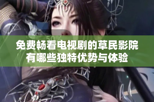 免费畅看电视剧的草民影院有哪些独特优势与体验