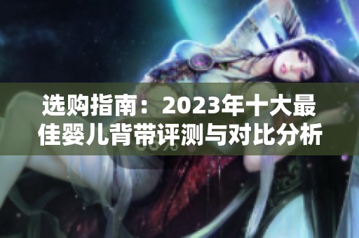 选购指南：2023年十大最佳婴儿背带评测与对比分析