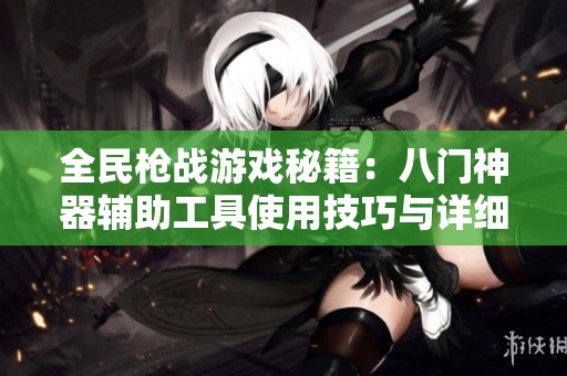 全民枪战游戏秘籍：八门神器辅助工具使用技巧与详细教程