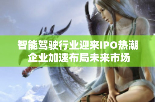 智能驾驶行业迎来IPO热潮 企业加速布局未来市场