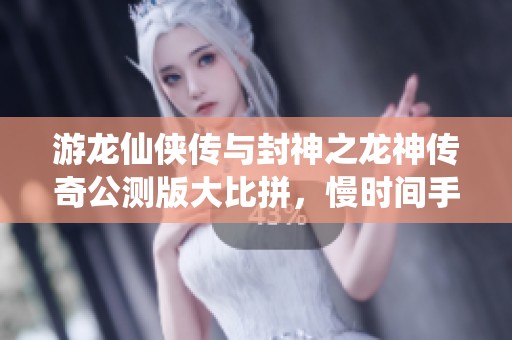 游龙仙侠传与封神之龙神传奇公测版大比拼，慢时间手游网独家解析