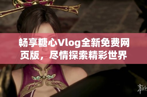 畅享糖心Vlog全新免费网页版，尽情探索精彩世界