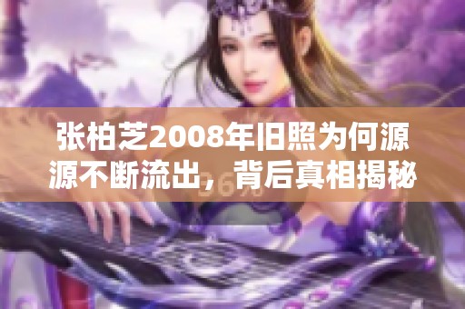 张柏芝2008年旧照为何源源不断流出，背后真相揭秘