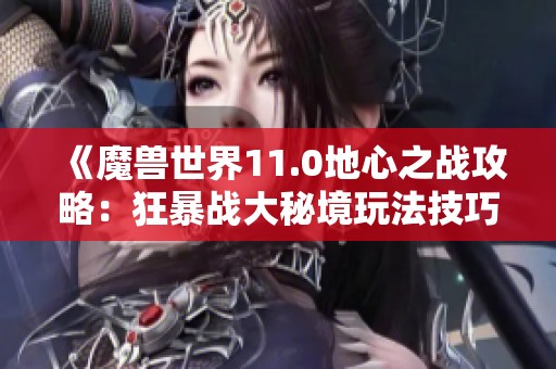 《魔兽世界11.0地心之战攻略：狂暴战大秘境玩法技巧与天赋解析》