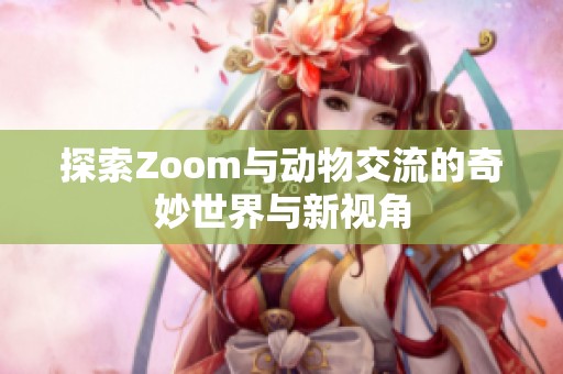 探索Zoom与动物交流的奇妙世界与新视角